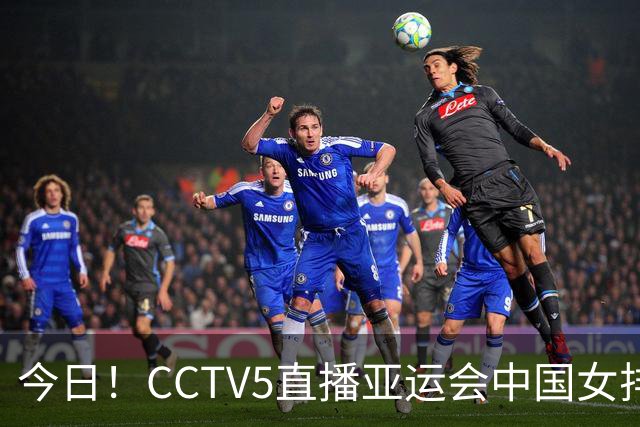 今日！CCTV5直播亚运会中国女排+中超，5+转中国男篮，网络转大连鲲城+曼城+尤文等