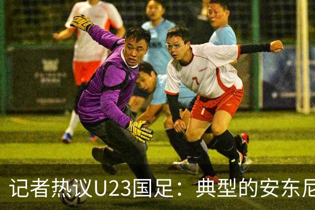 记者热议U23国足：典型的安东尼奥式胜利 吴曦等超龄球员表现出色